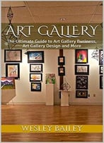 Art Gallery: The Ultimate Guide To Art Gallery Business, Art Gallery Design And More