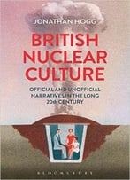 British Nuclear Culture: Official And Unofficial Narratives In The Long 20th Century