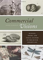 Commercial Visions: Science, Trade, And Visual Culture In The Dutch Golden Age