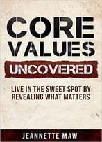 Core Values Uncovered: Live In The Sweet Spot By Revealing What Matters