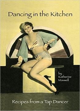 Dancing In The Kitchen: Recipes From A Tap Dancer
