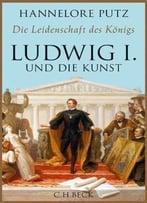 Die Leidenschaft Des Königs: Ludwig I. Und Die Kunst