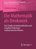 Die Mathematik Als Denkwerk: Eine Studie Zur Kommunikativen Und Visuellen Performanz Mathematischen Wissens