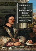 Diplomacy In Renaissance Rome: The Rise Of The Resident Ambassador