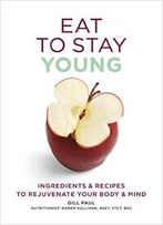 Eat To Stay Young: Ingredients And Recipes To Rejuvenate Your Body And Mind