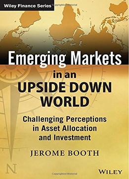 Emerging Markets In An Upside Down World: Challenging Perceptions In Asset Allocation And Investment