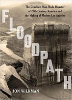 Floodpath: The Deadliest Man-Made Disaster Of 20th-Century America And The Making Of Modern Los Angeles