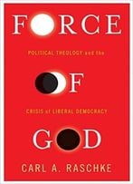 Force Of God: Political Theology And The Crisis Of Liberal Democracy