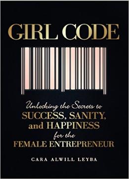 Girl Code: Unlocking The Secrets To Success, Sanity, And Happiness For The Female Entrepreneur