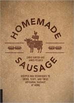 Homemade Sausage: Recipes And Techniques To Grind, Stuff, And Twist Artisanal Sausage At Home