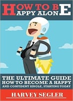 How To Be Happy Alone: The Ultimate Guide On How To Become A Happy And Confident Single, Starting Today