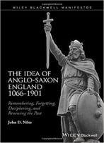 Idea Of Anglo-Saxon England 1066-1901: Remembering, Forgetting, Deciphering, And Renewing The Past