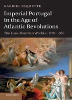Imperial Portugal In The Age Of Atlantic Revolutions: The Luso-Brazilian World, C.1770-1850
