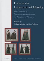 Latin At The Crossroads Of Identity: The Evolution Of Linguistic Nationalism In The Kingdom Of Hungary