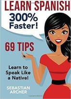 Learn Spanish: 300% Faster – 69 Spanish Tips To Speak Spanish Like A Native Spanish Speaker