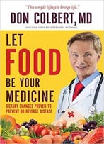 Let Food Be Your Medicine: Dietary Changes Proven To Prevent And Reverse Disease