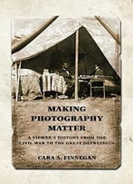 Making Photography Matter: A Viewer’S History From The Civil War To The Great Depression