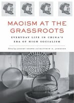 Maoism At The Grassroots: Everyday Life In China’S Era Of High Socialism