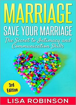 Marriage: Save Your Marriage – The Secret To Intimacy And Communication Skills