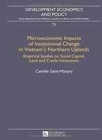 Microeconomic Impacts Of Institutional Change In Vietnam’S Northern Uplands: Empirical Studies On Social Capital, Land…