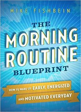 Mike Fishbein – The Morning Routine Blueprint: How To Wake Up Early, Energized And Motivated Everyday