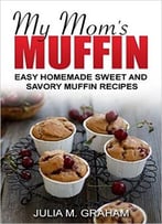 My Mom’S Muffin – Easy Homemade Sweet And Savory Muffin Recipes