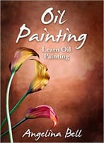 Oil Painting: Learn Oil Painting Fast! Learn The Basics Of Oil Painting In No Time