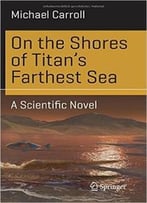 On The Shores Of Titan’S Farthest Sea: A Scientific Novel