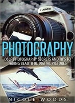 Photography: Dslr Photography Secrets And Tips To Taking Beautiful Digital Pictures