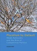 Pluralism By Default: Weak Autocrats And The Rise Of Competitive Politics