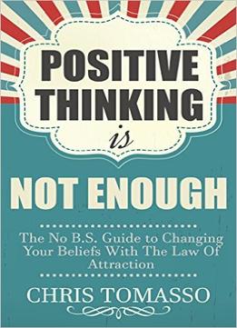 Positive Thinking Is Not Enough: The No B.S. Guide To Changing Your Beliefs Using The Law Of Attraction