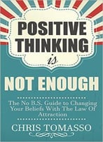 Positive Thinking Is Not Enough: The No B.S. Guide To Changing Your Beliefs Using The Law Of Attraction