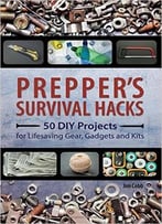 Prepper’S Survival Hacks: 50 Diy Projects For Lifesaving Gear, Gadgets And Kits