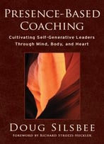 Presence-Based Coaching – Cultivating Self-Generative Leaders Through Mind, Body, And Heart