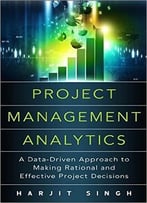 Project Management Analytics: A Data-Driven Approach To Making Rational And Effective Project Decisions