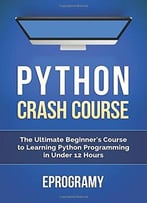 Python: Crash Course – The Ultimate Beginner’S Course To Learning Python Programming In Under 12 Hours