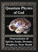 Quantum Physics Of God. Neuroscience Of Souls, Spirits, Dreams, Prophecy, Near Death, Reality