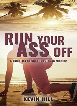 Run Your Ass Off: A Complete No-Nonsense Beginner’S Guide To Running