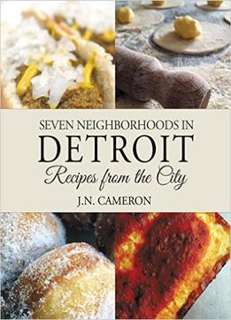 Seven Neighborhoods In Detroit: Recipes From The City