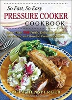 So Fast, So Easy Pressure Cooker Cookbook: More Than 725 Fresh, Delicious Recipes For Electric And Stovetop Pressure Cookers