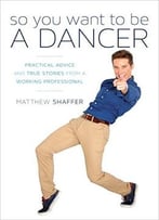 So You Want To Be A Dancer: Practical Advice And True Stories From A Working Professional
