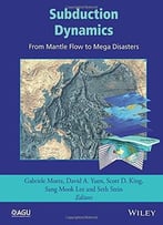 Subduction Dynamics: From Mantle Flow To Mega Disasters