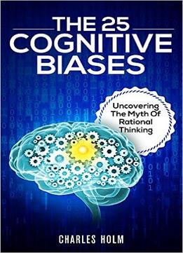 The 25 Cognitive Biases: Uncovering The Myth Of Rational Thinking