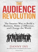The Audience Revolution: The Smarter Way To Build A Business, Make A Difference, And Change The World