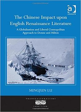 The Chinese Impact Upon English Renaissance Literature: A Globalization And Liberal Cosmopolitan Approach To Donne And Milton