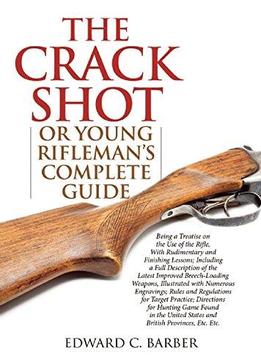 The Crack Shot: Or Young Rifleman’S Complete Guide: Being A Treatise On The Use Of The Rifle