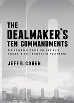 The Dealmaker’S Ten Commandments: Ten Essential Tools For Business Forged In The Trenches Of Hollywood