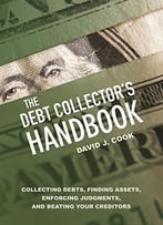 The Debt Collector’S Handbook: Collecting Debts, Finding Assets, Enforcing Judgments, And Beating Your Creditors