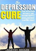 The Depression Cure: Cure Depression Instantly And Become Happy & More Confident Starting Today!