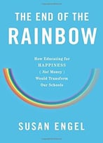 The End Of The Rainbow: How Educating For Happiness—Not Money—Would Transform Our Schools